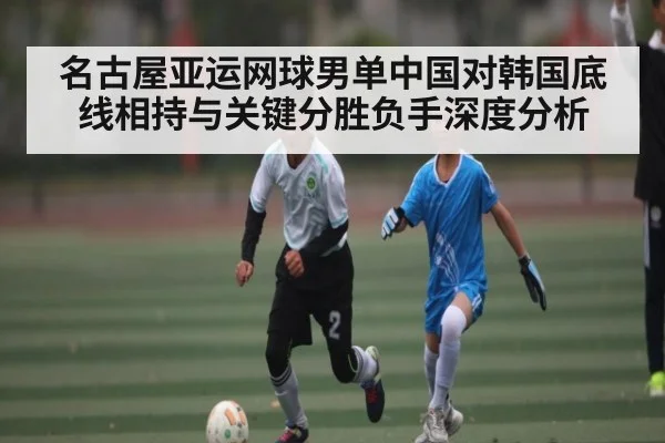名古屋亚运网球男单中国对韩国底线相持与关键分胜负手深度分析