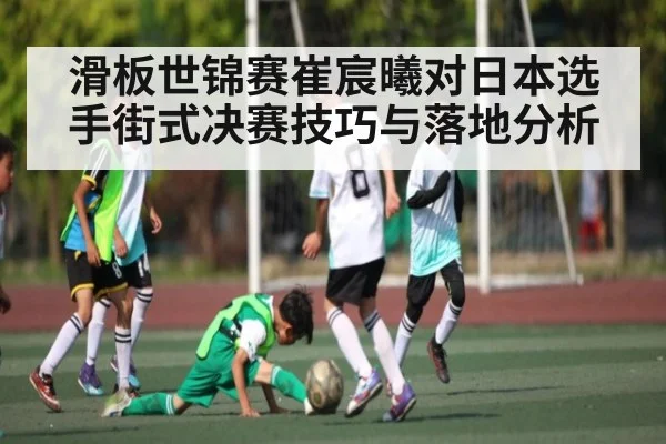 滑板世锦赛崔宸曦对日本选手街式决赛技巧与落地分析