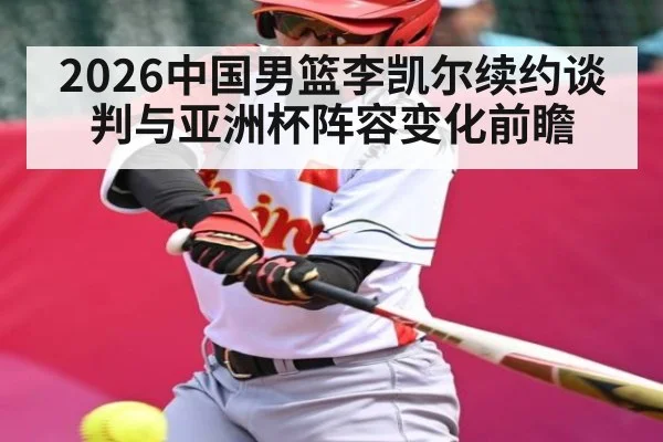 2026中国男篮李凯尔续约谈判与亚洲杯阵容变化前瞻