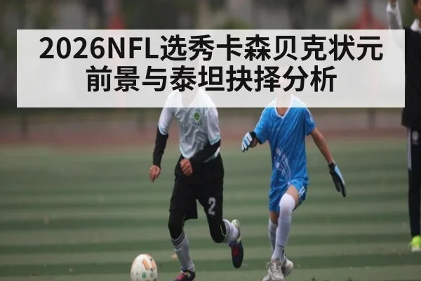 2026NFL选秀卡森贝克状元前景与泰坦抉择分析